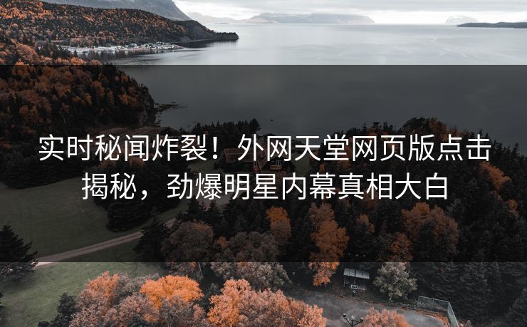 实时秘闻炸裂！外网天堂网页版点击揭秘，劲爆明星内幕真相大白
