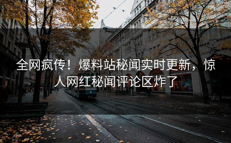 全网疯传！爆料站秘闻实时更新，惊人网红秘闻评论区炸了