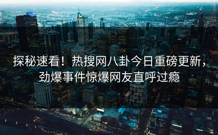 探秘速看！热搜网八卦今日重磅更新，劲爆事件惊爆网友直呼过瘾