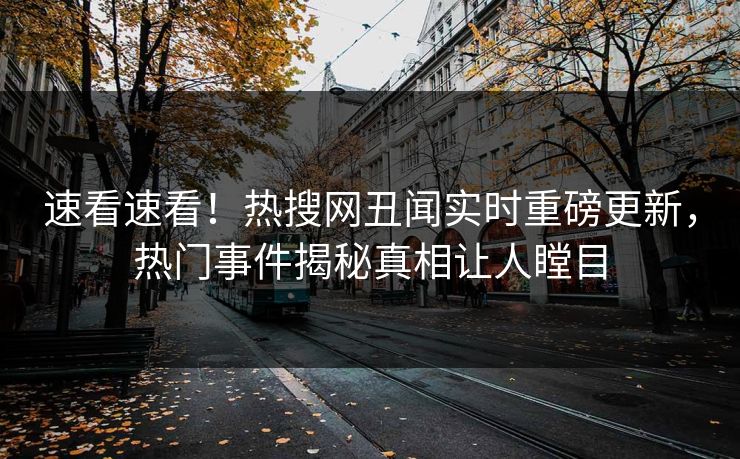 速看速看！热搜网丑闻实时重磅更新，热门事件揭秘真相让人瞠目