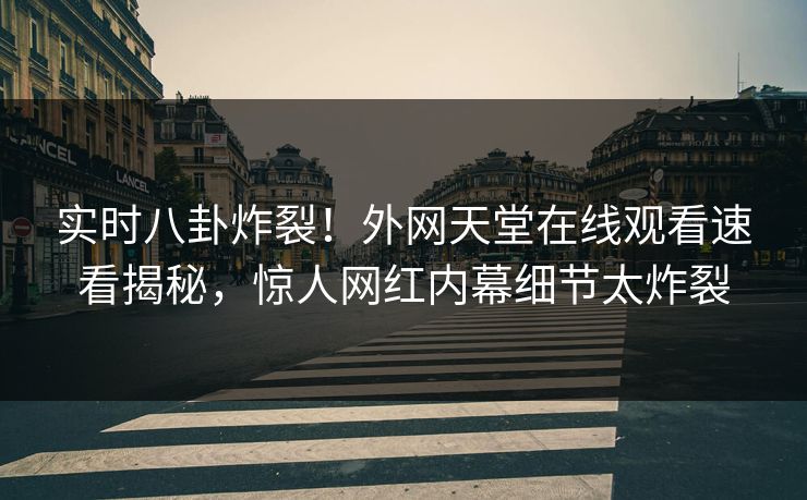 实时八卦炸裂！外网天堂在线观看速看揭秘，惊人网红内幕细节太炸裂