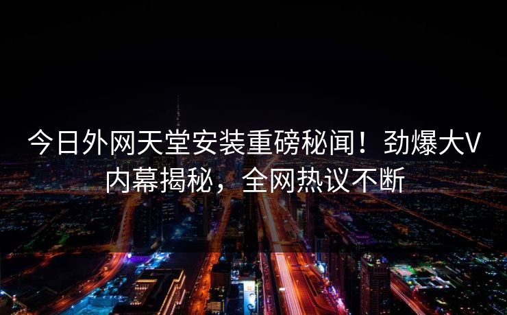 今日外网天堂安装重磅秘闻！劲爆大V内幕揭秘，全网热议不断