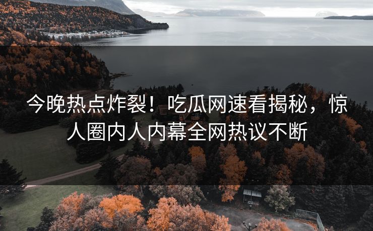 今晚热点炸裂！吃瓜网速看揭秘，惊人圈内人内幕全网热议不断