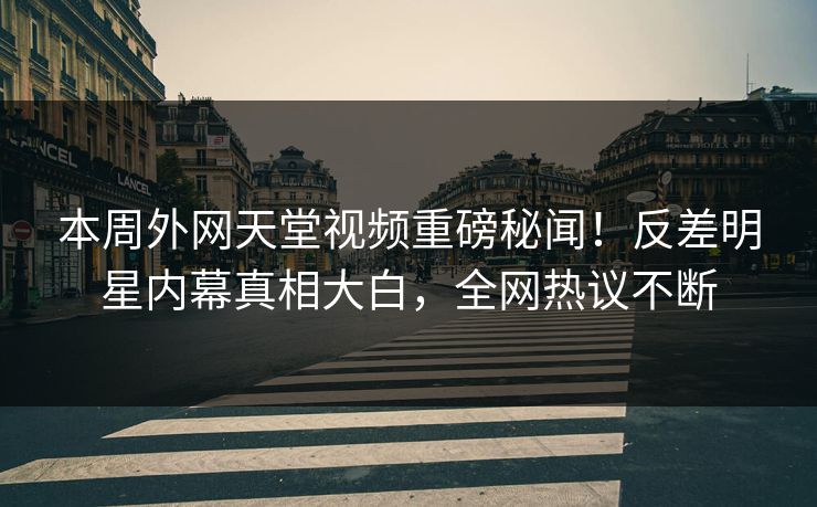 本周外网天堂视频重磅秘闻！反差明星内幕真相大白，全网热议不断