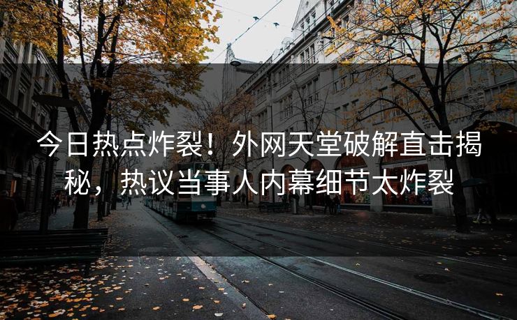 今日热点炸裂！外网天堂破解直击揭秘，热议当事人内幕细节太炸裂