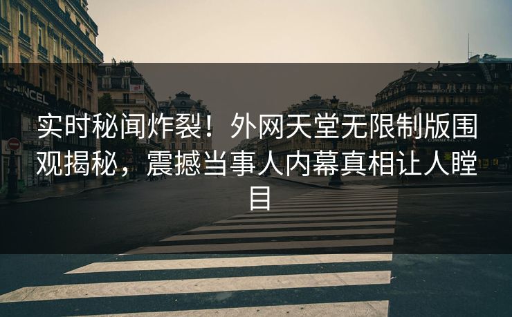 实时秘闻炸裂！外网天堂无限制版围观揭秘，震撼当事人内幕真相让人瞠目