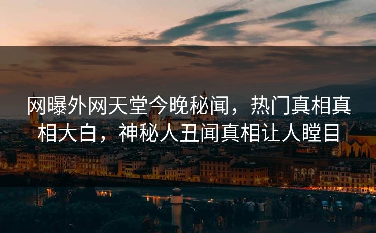 网曝外网天堂今晚秘闻，热门真相真相大白，神秘人丑闻真相让人瞠目