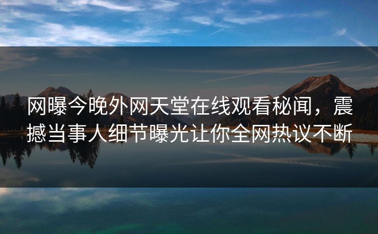 网曝今晚外网天堂在线观看秘闻，震撼当事人细节曝光让你全网热议不断