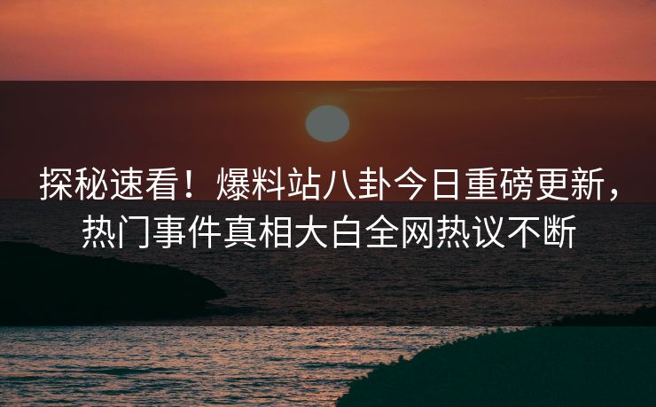 探秘速看！爆料站八卦今日重磅更新，热门事件真相大白全网热议不断