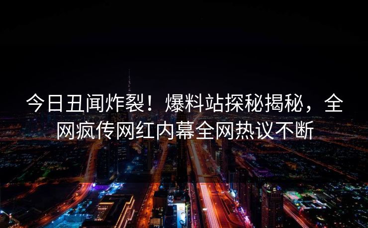 今日丑闻炸裂！爆料站探秘揭秘，全网疯传网红内幕全网热议不断