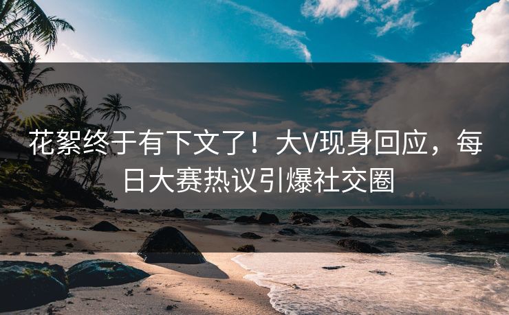 花絮终于有下文了！大V现身回应，每日大赛热议引爆社交圈
