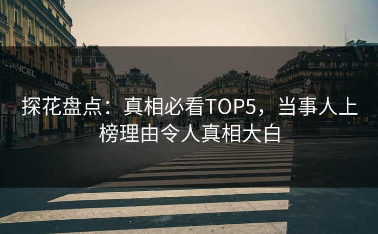 探花盘点：真相必看TOP5，当事人上榜理由令人真相大白