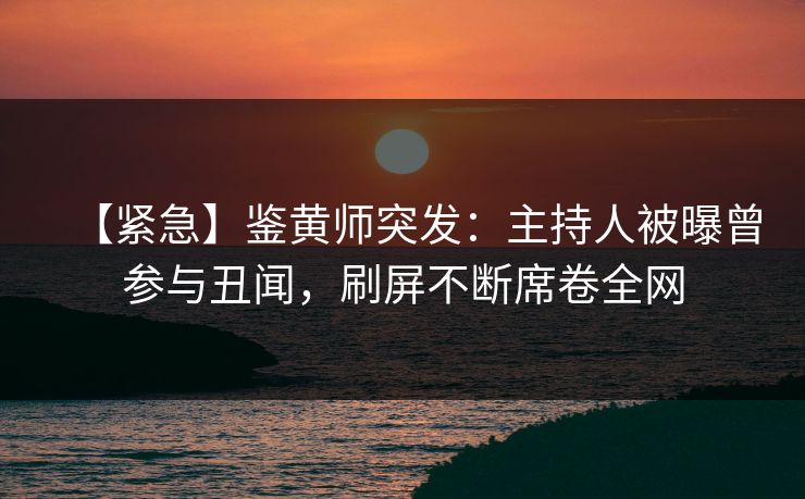 【紧急】鉴黄师突发：主持人被曝曾参与丑闻，刷屏不断席卷全网