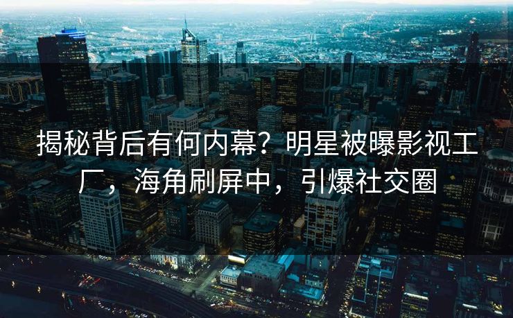 揭秘背后有何内幕？明星被曝影视工厂，海角刷屏中，引爆社交圈