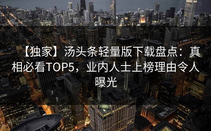 【独家】汤头条轻量版下载盘点：真相必看TOP5，业内人士上榜理由令人曝光
