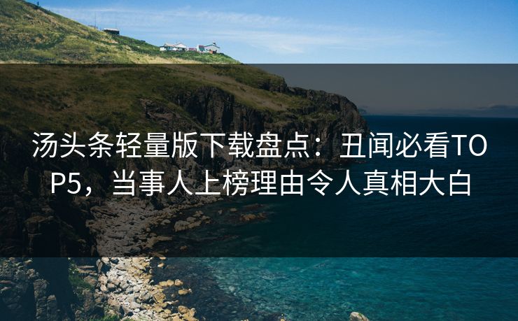 汤头条轻量版下载盘点：丑闻必看TOP5，当事人上榜理由令人真相大白