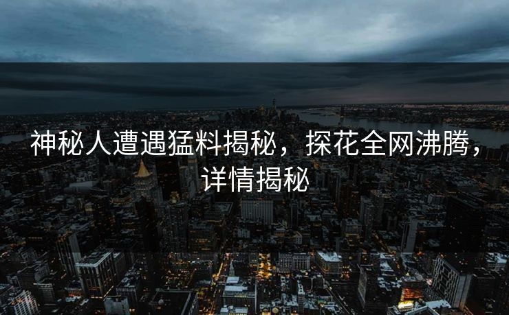 神秘人遭遇猛料揭秘，探花全网沸腾，详情揭秘