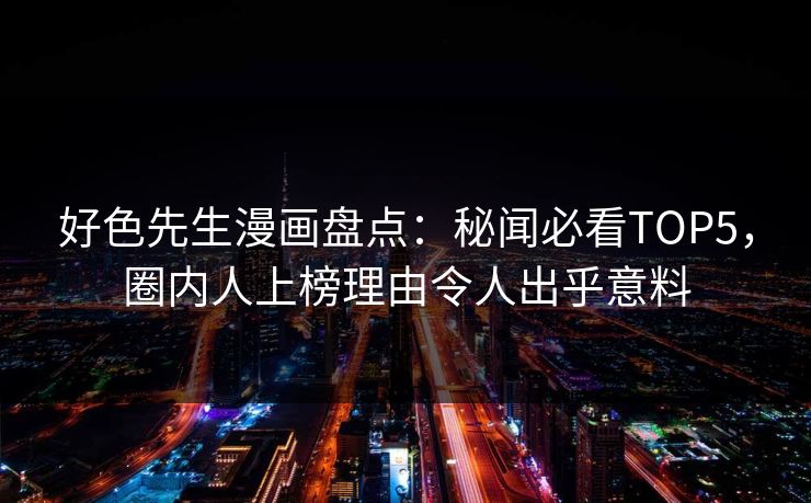 好色先生漫画盘点：秘闻必看TOP5，圈内人上榜理由令人出乎意料