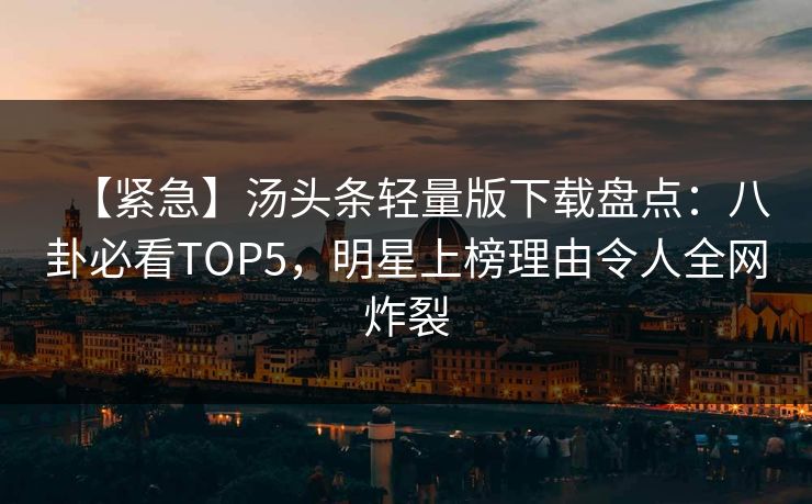 【紧急】汤头条轻量版下载盘点：八卦必看TOP5，明星上榜理由令人全网炸裂