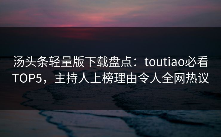 汤头条轻量版下载盘点：toutiao必看TOP5，主持人上榜理由令人全网热议