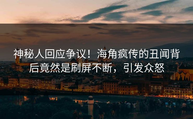 神秘人回应争议！海角疯传的丑闻背后竟然是刷屏不断，引发众怒
