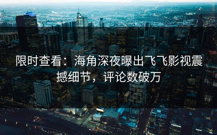 限时查看：海角深夜曝出飞飞影视震撼细节，评论数破万