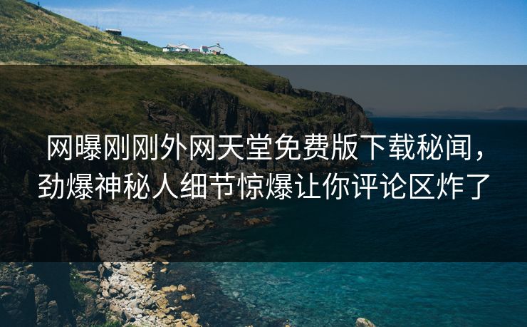 网曝刚刚外网天堂免费版下载秘闻，劲爆神秘人细节惊爆让你评论区炸了