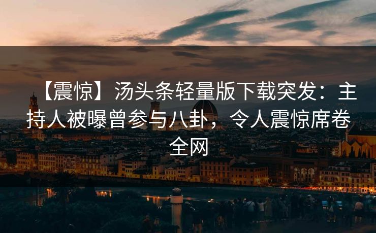 【震惊】汤头条轻量版下载突发：主持人被曝曾参与八卦，令人震惊席卷全网