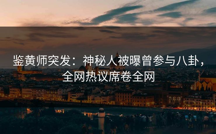 鉴黄师突发：神秘人被曝曾参与八卦，全网热议席卷全网