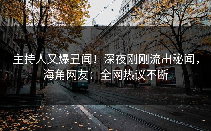 主持人又爆丑闻！深夜刚刚流出秘闻，海角网友：全网热议不断