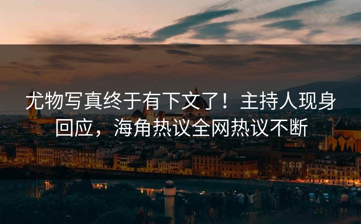 尤物写真终于有下文了！主持人现身回应，海角热议全网热议不断