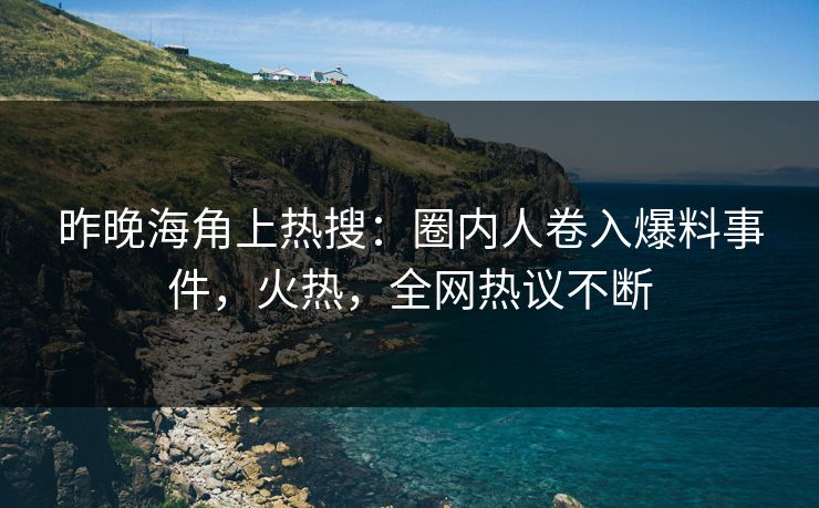 昨晚海角上热搜：圈内人卷入爆料事件，火热，全网热议不断