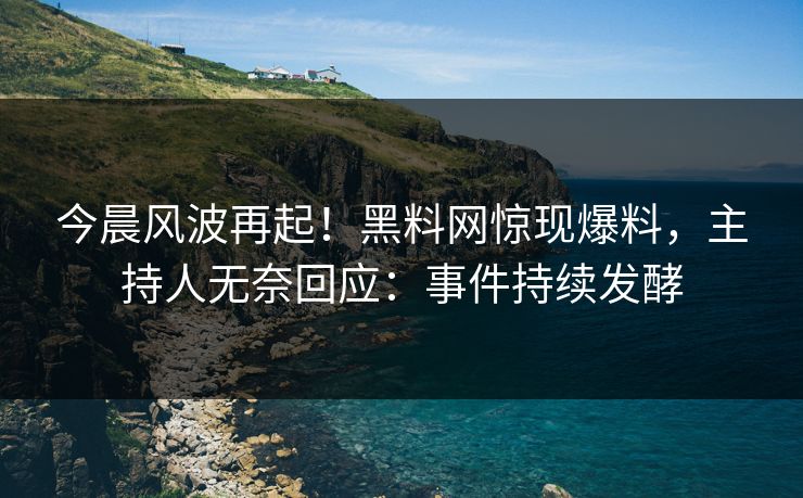 今晨风波再起！黑料网惊现爆料，主持人无奈回应：事件持续发酵