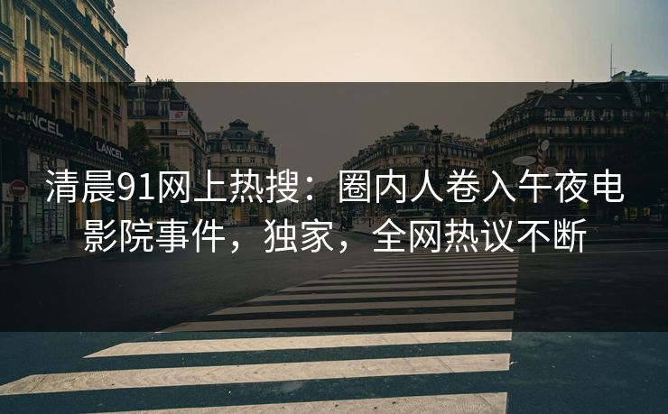 清晨91网上热搜：圈内人卷入午夜电影院事件，独家，全网热议不断