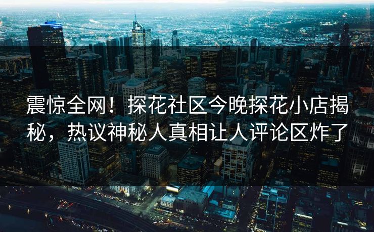 震惊全网！探花社区今晚探花小店揭秘，热议神秘人真相让人评论区炸了