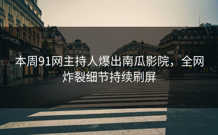 本周91网主持人爆出南瓜影院，全网炸裂细节持续刷屏