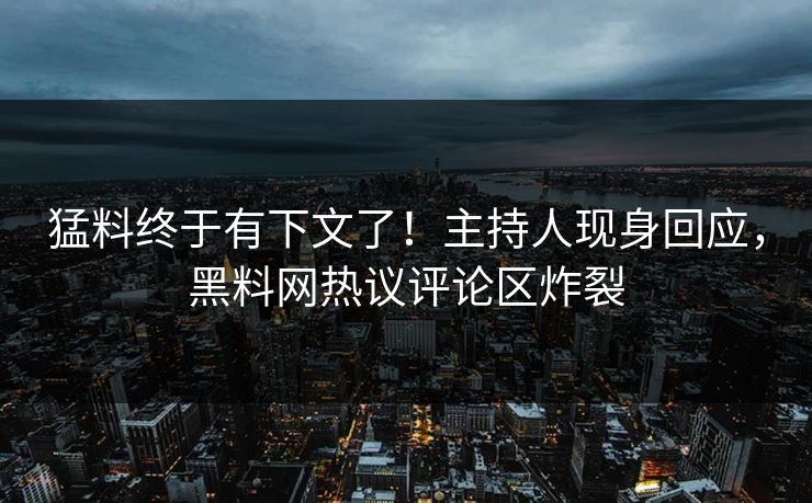 猛料终于有下文了！主持人现身回应，黑料网热议评论区炸裂