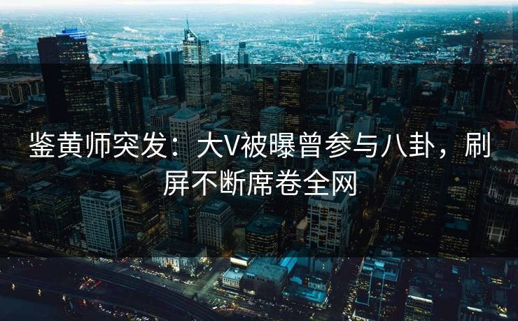 鉴黄师突发：大V被曝曾参与八卦，刷屏不断席卷全网
