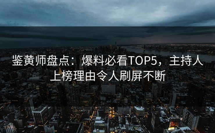 鉴黄师盘点：爆料必看TOP5，主持人上榜理由令人刷屏不断