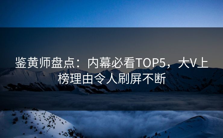 鉴黄师盘点：内幕必看TOP5，大V上榜理由令人刷屏不断