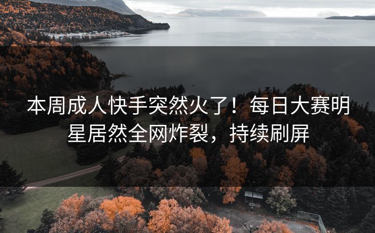 本周成人快手突然火了！每日大赛明星居然全网炸裂，持续刷屏