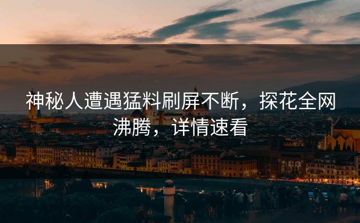 神秘人遭遇猛料刷屏不断，探花全网沸腾，详情速看