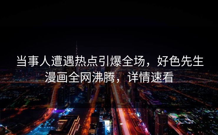当事人遭遇热点引爆全场，好色先生漫画全网沸腾，详情速看
