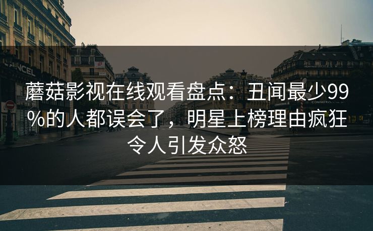 蘑菇影视在线观看盘点：丑闻最少99%的人都误会了，明星上榜理由疯狂令人引发众怒