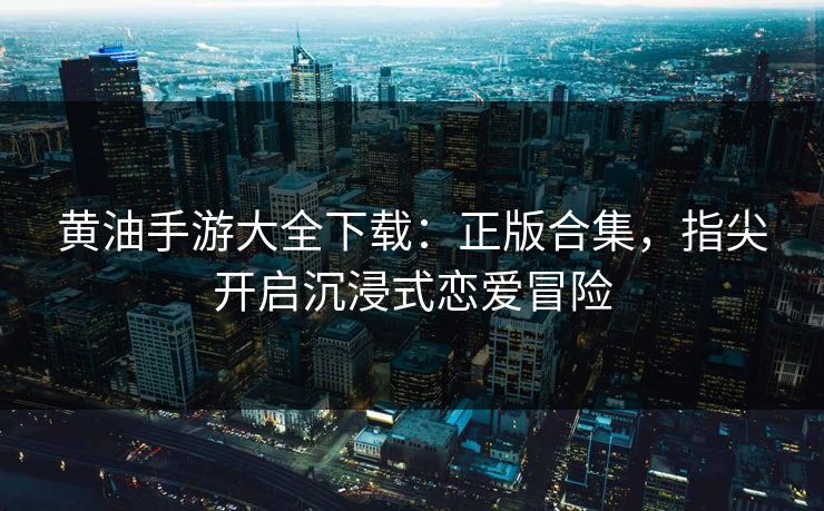 黄油手游大全下载：正版合集，指尖开启沉浸式恋爱冒险