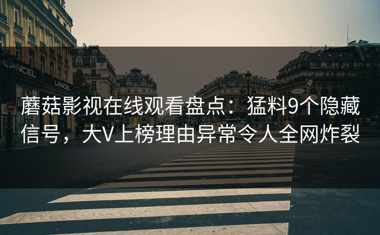 蘑菇影视在线观看盘点：猛料9个隐藏信号，大V上榜理由异常令人全网炸裂