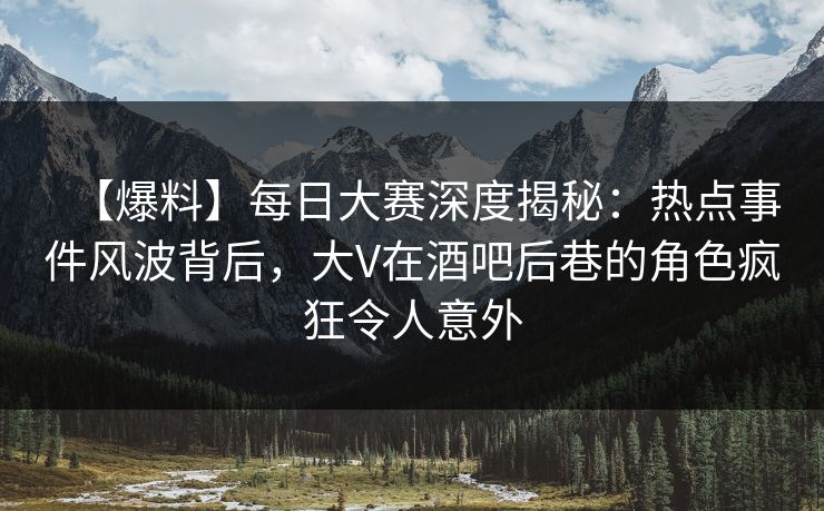 【爆料】每日大赛深度揭秘：热点事件风波背后，大V在酒吧后巷的角色疯狂令人意外
