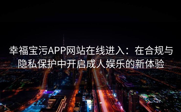 幸福宝污APP网站在线进入：在合规与隐私保护中开启成人娱乐的新体验