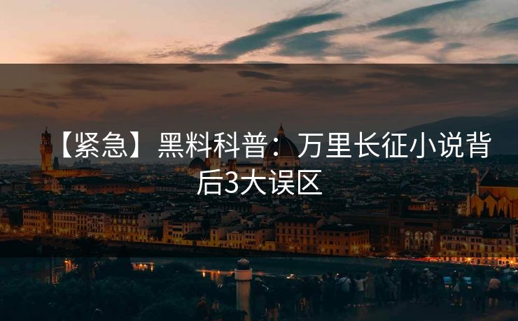 【紧急】黑料科普：万里长征小说背后3大误区