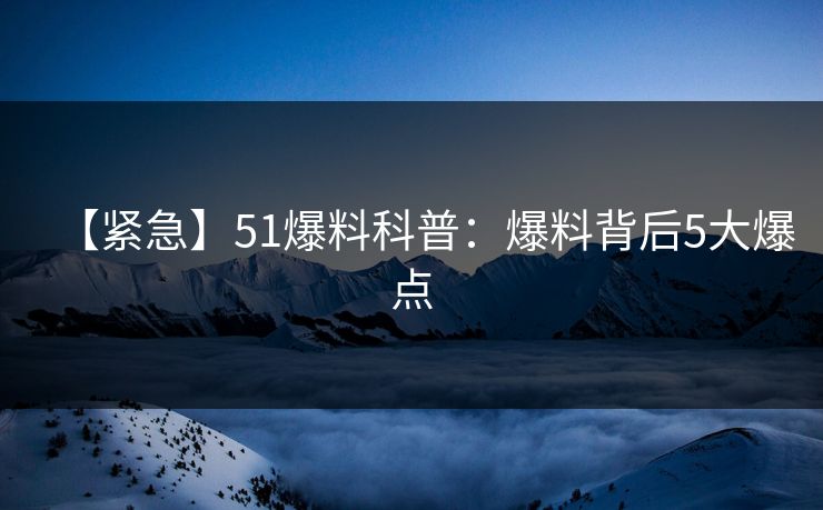 【紧急】51爆料科普：爆料背后5大爆点